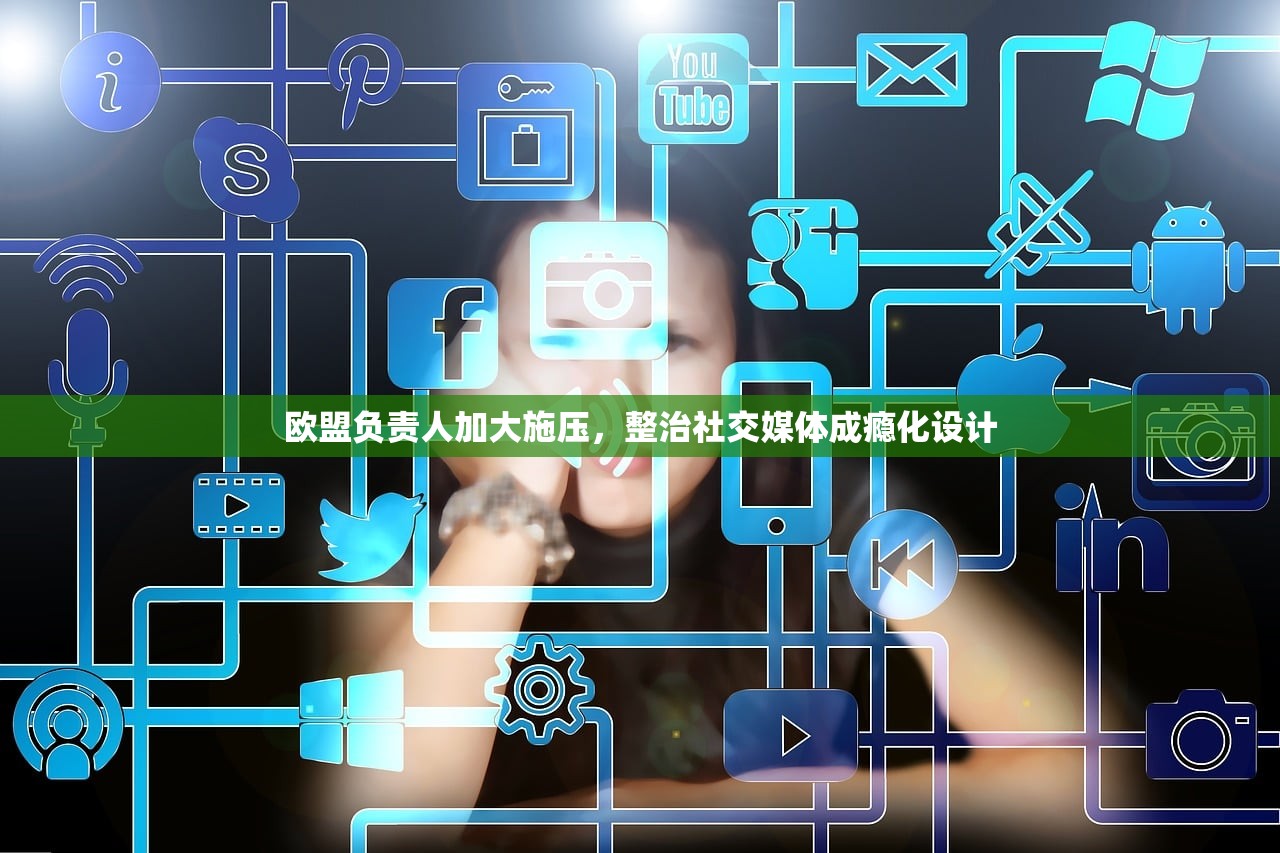 欧盟负责人加大施压	，整治社交媒体成瘾化设计