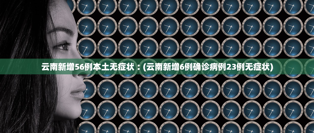 云南新增56例本土无症状︰(云南新增6例确诊病例23例无症状)