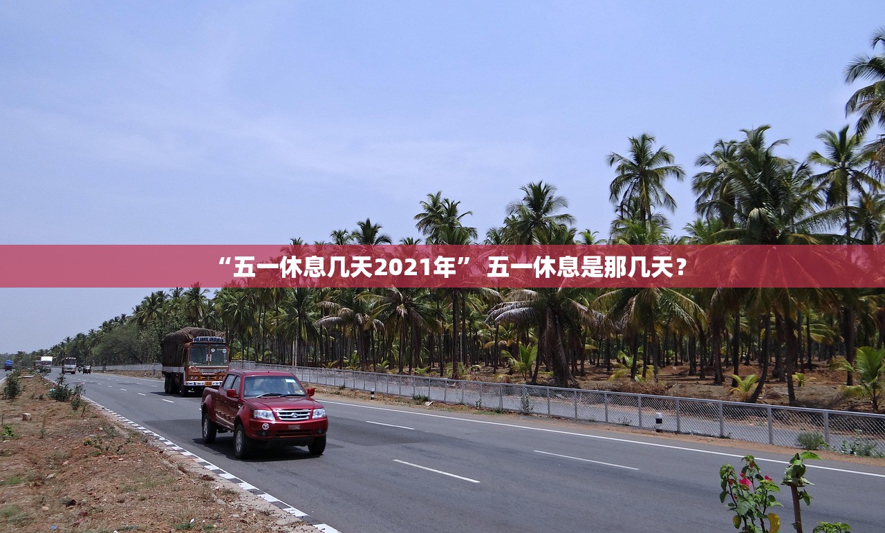 “五一休息几天2021年” 五一休息是那几天？