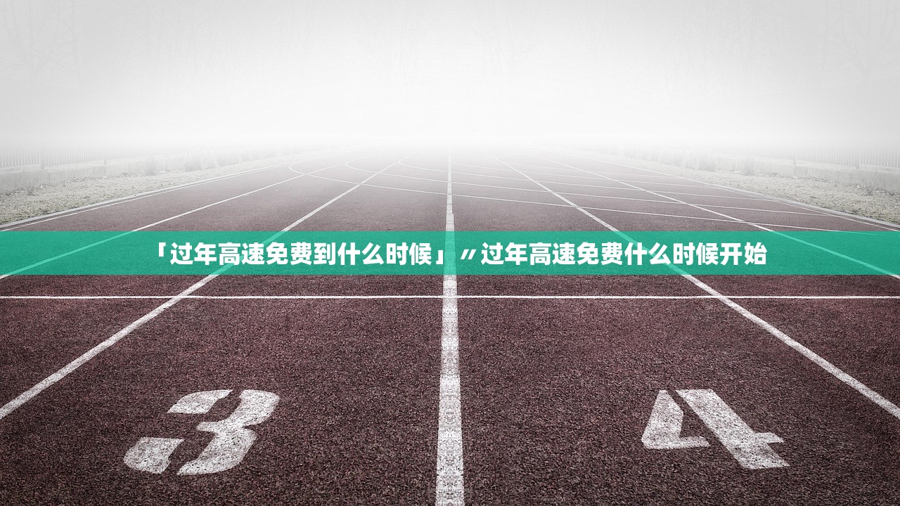 「过年高速免费到什么时候」〃过年高速免费什么时候开始