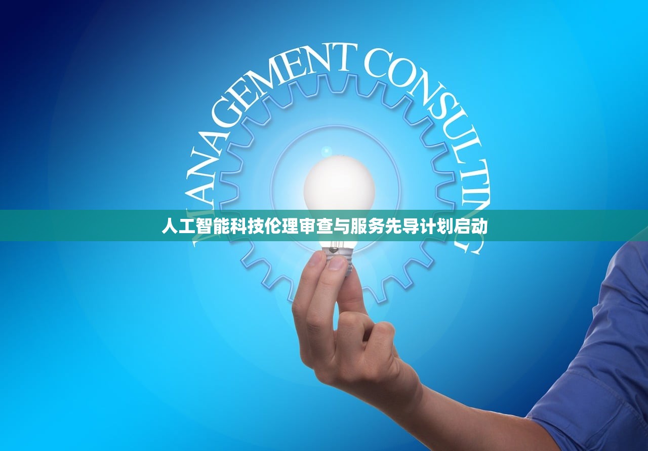 人工智能科技伦理审查与服务先导计划启动 人工智能科技伦理审查与服务先导计划启动