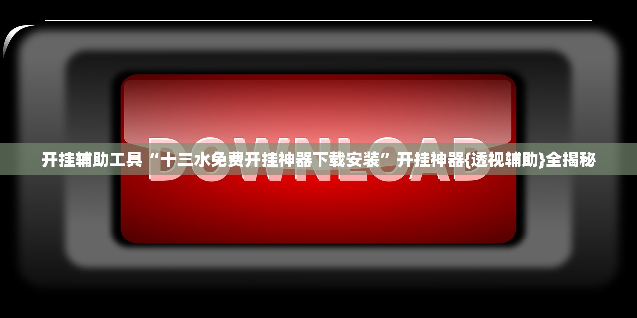 开挂辅助工具“十三水免费开挂神器下载安装	”开挂神器{透视辅助}全揭秘