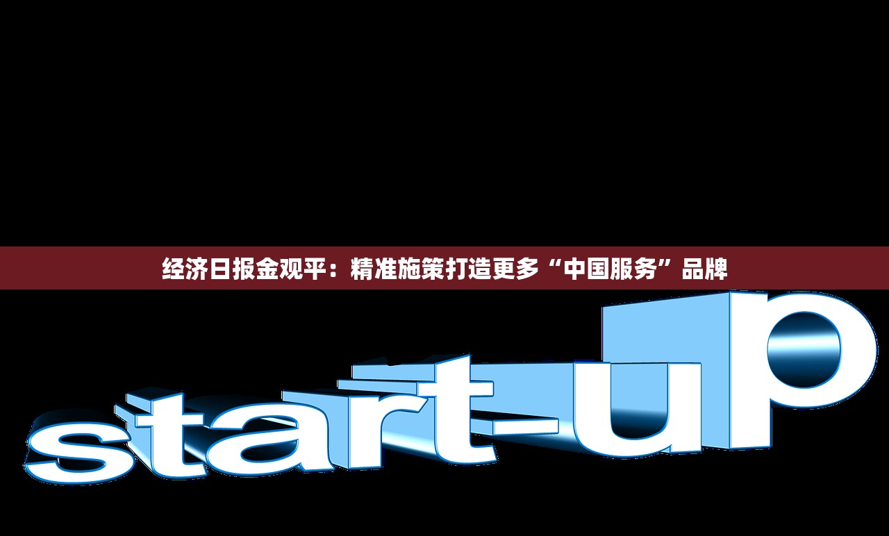 经济日报金观平：精准施策打造更多“中国服务	”品牌