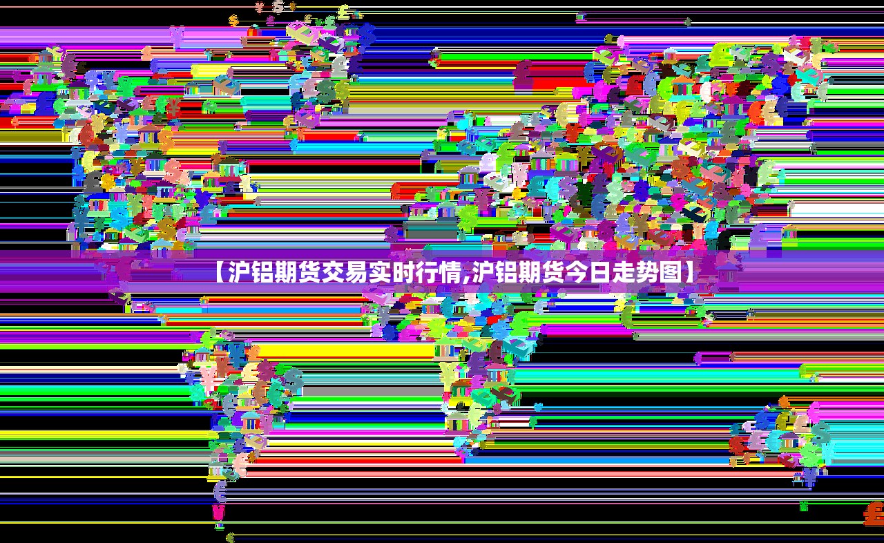 【沪铝期货交易实时行情,沪铝期货今日走势图】 【沪铝期货交易实时行情,沪铝期货今日走势图】