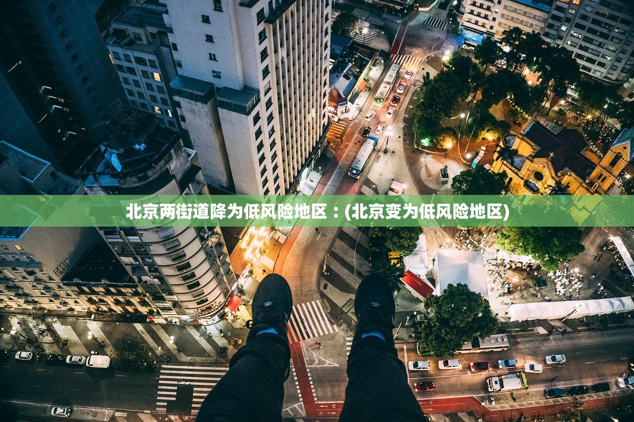 北京两街道降为低风险地区︰(北京变为低风险地区)
