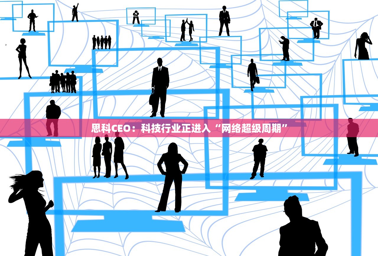 思科CEO：科技行业正进入“网络超级周期”