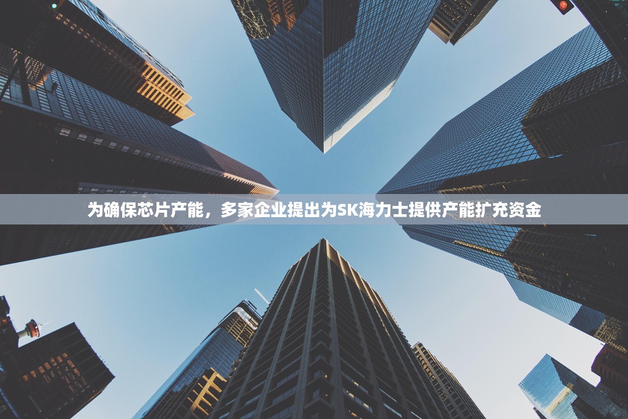 为确保芯片产能，多家企业提出为SK海力士提供产能扩充资金