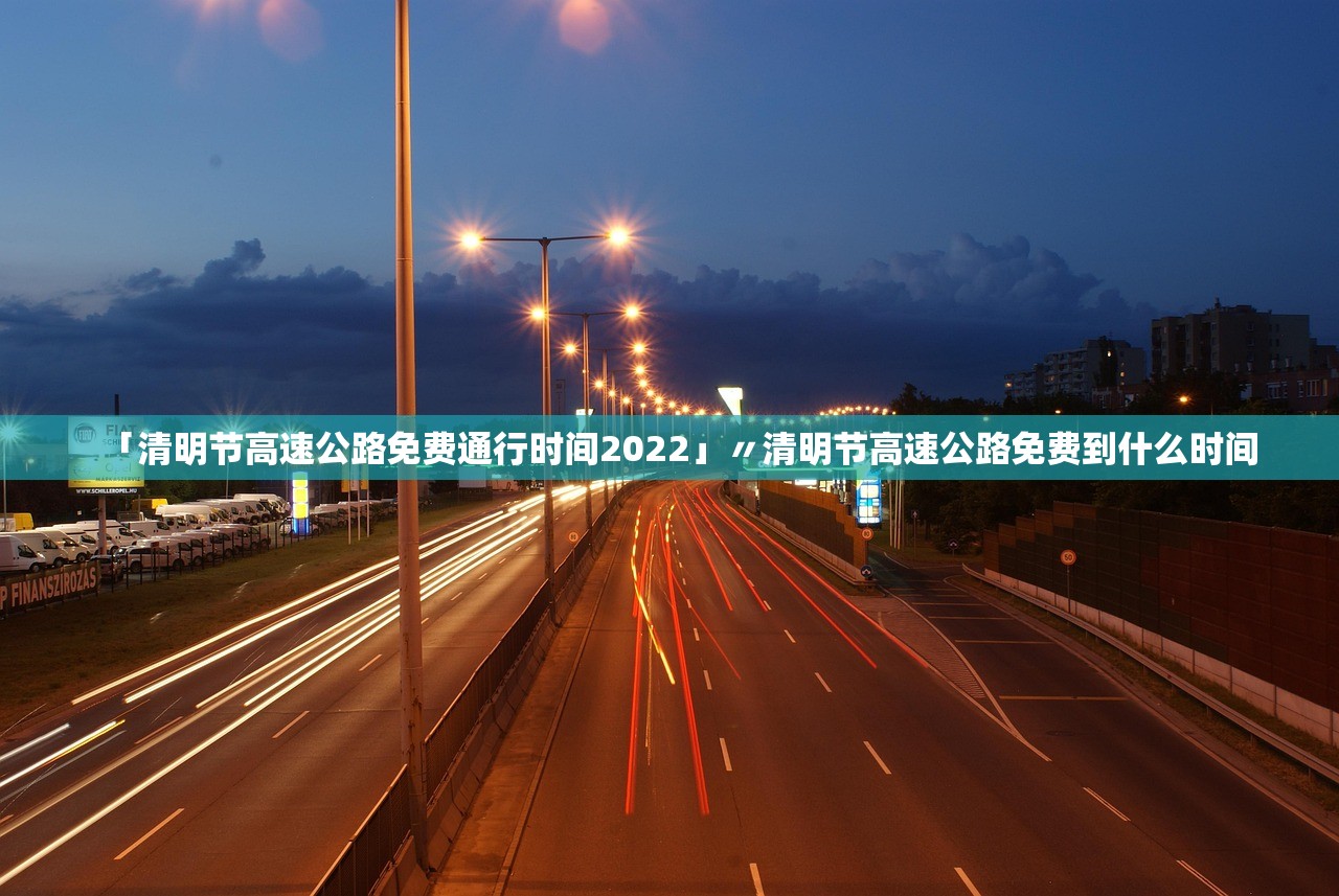 「清明节高速公路免费通行时间2022」〃清明节高速公路免费到什么时间