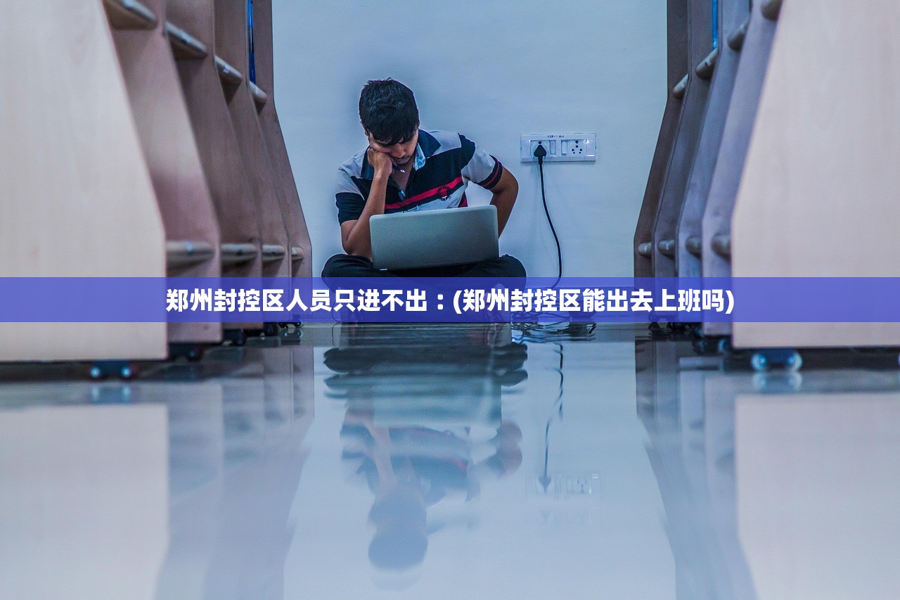 郑州封控区人员只进不出︰(郑州封控区能出去上班吗) 郑州封控区人员只进不出︰(郑州封控区能出去上班吗)
