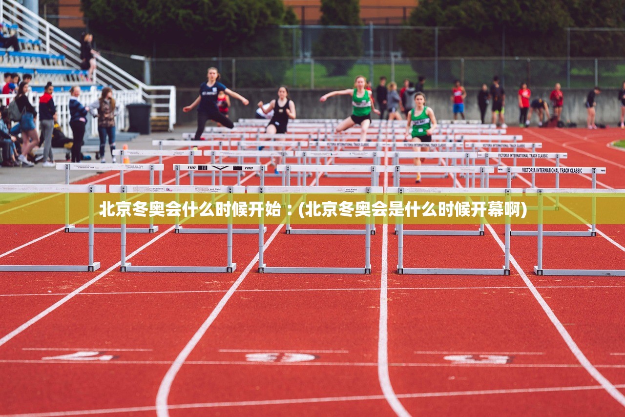 北京冬奥会什么时候开始︰(北京冬奥会是什么时候开幕啊) 北京冬奥会什么时候开始︰(北京冬奥会是什么时候开幕啊)