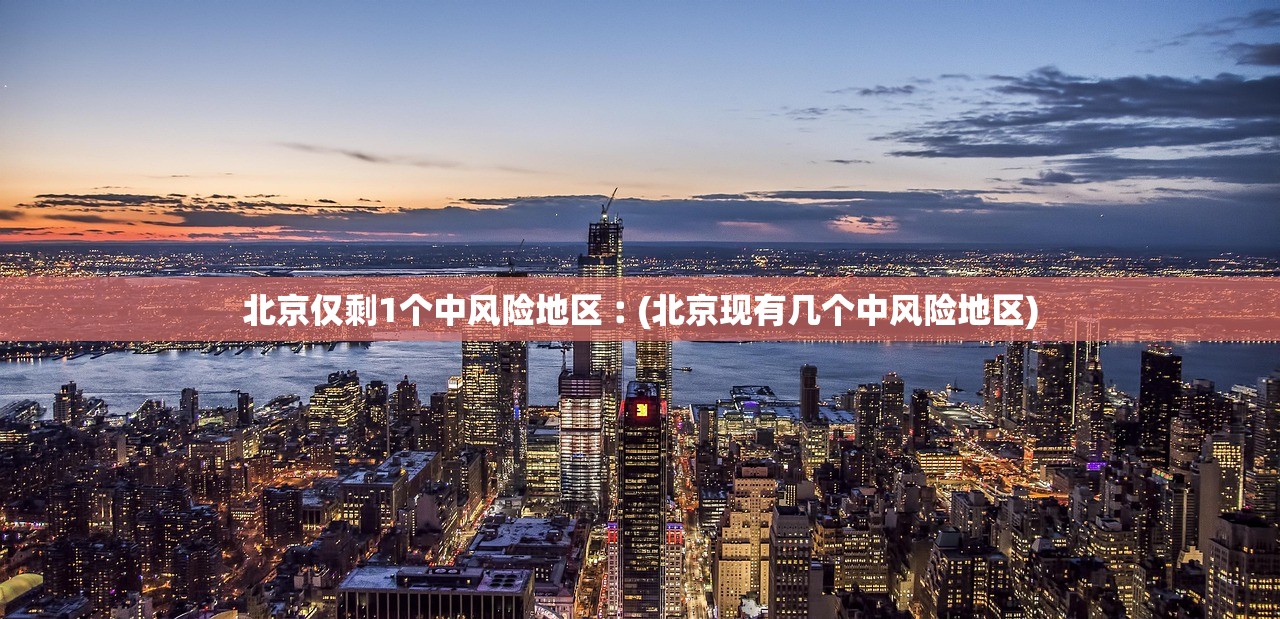 北京仅剩1个中风险地区︰(北京现有几个中风险地区)