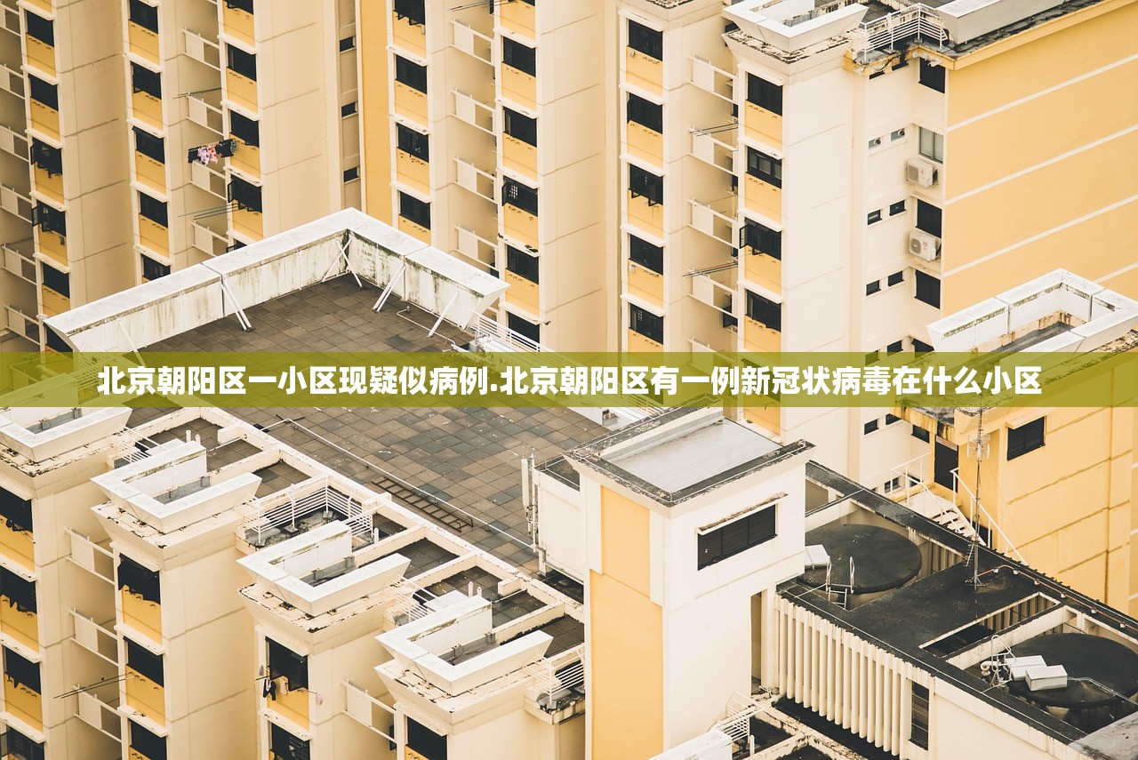 北京朝阳区一小区现疑似病例.北京朝阳区有一例新冠状病毒在什么小区