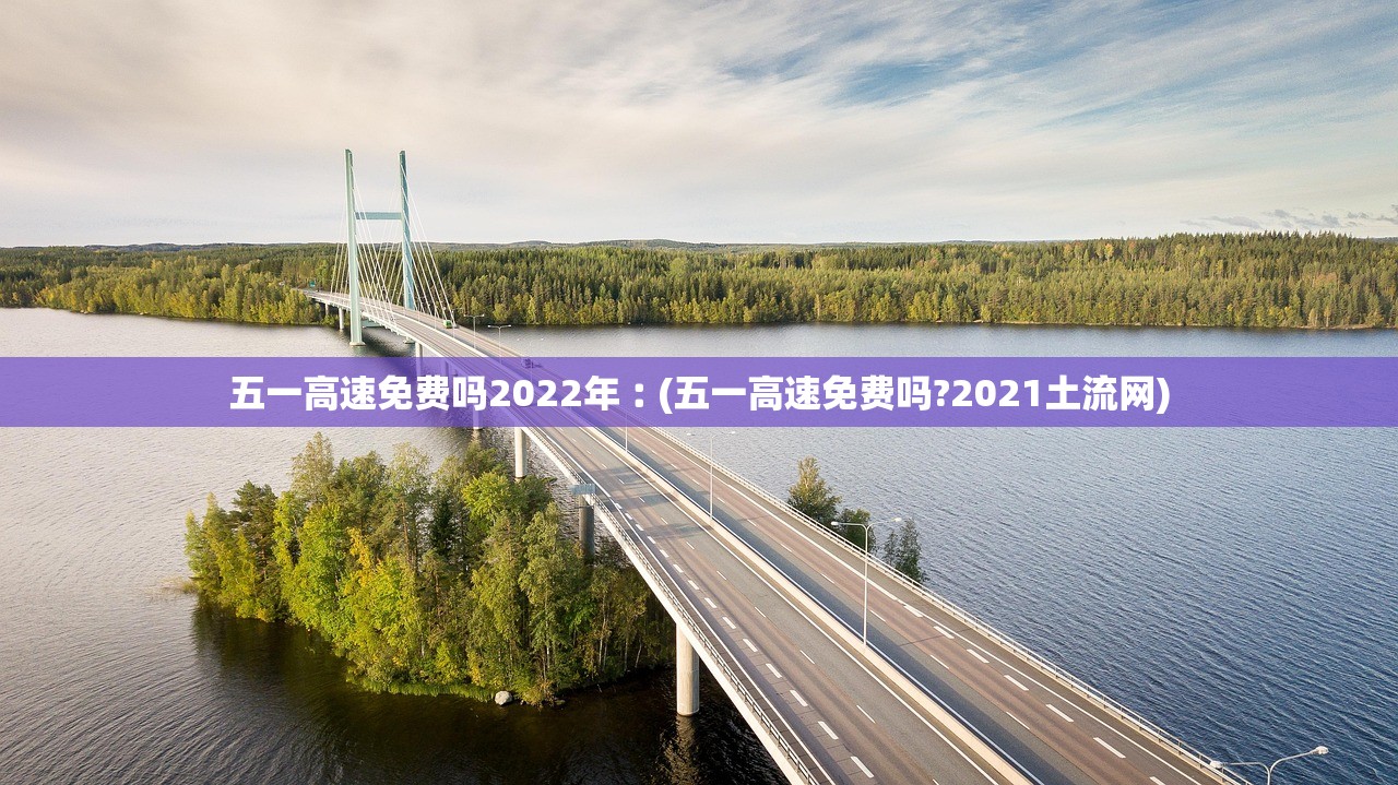 五一高速免费吗2022年︰(五一高速免费吗?2021土流网) 五一高速免费吗2022年︰(五一高速免费吗?2021土流网)