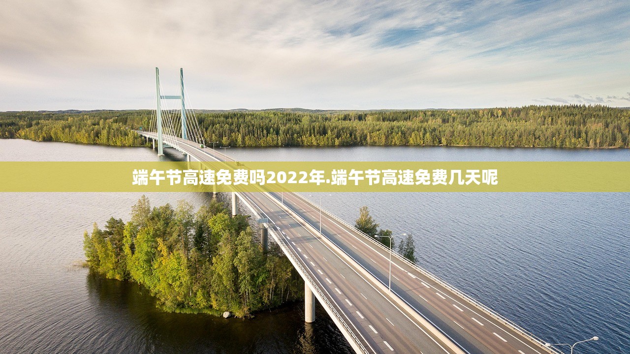 端午节高速免费吗2022年.端午节高速免费几天呢 端午节高速免费吗2022年.端午节高速免费几天呢