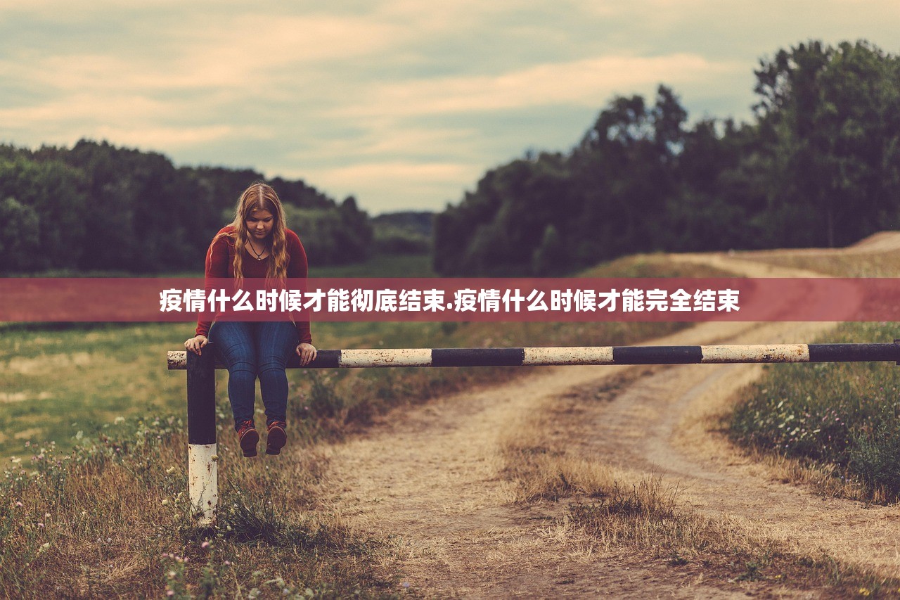 疫情什么时候才能彻底结束.疫情什么时候才能完全结束 疫情什么时候才能彻底结束.疫情什么时候才能完全结束