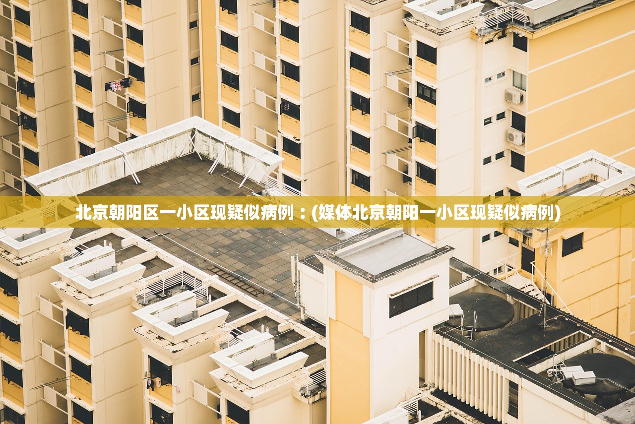 北京朝阳区一小区现疑似病例︰(媒体北京朝阳一小区现疑似病例)