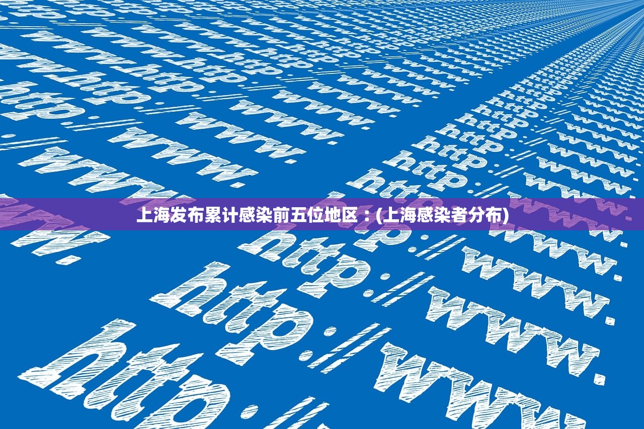 上海发布累计感染前五位地区︰(上海感染者分布) 上海发布累计感染前五位地区︰(上海感染者分布)