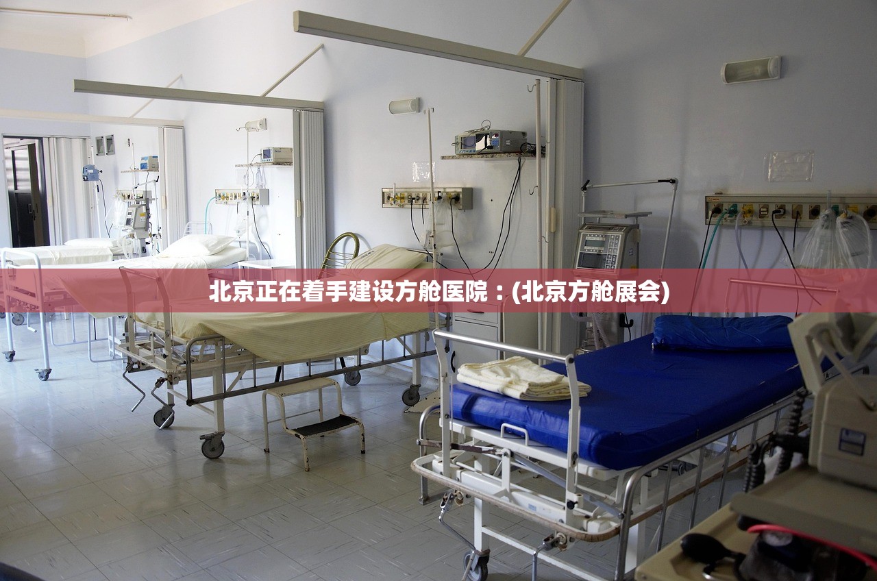北京正在着手建设方舱医院︰(北京方舱展会) 北京正在着手建设方舱医院︰(北京方舱展会)