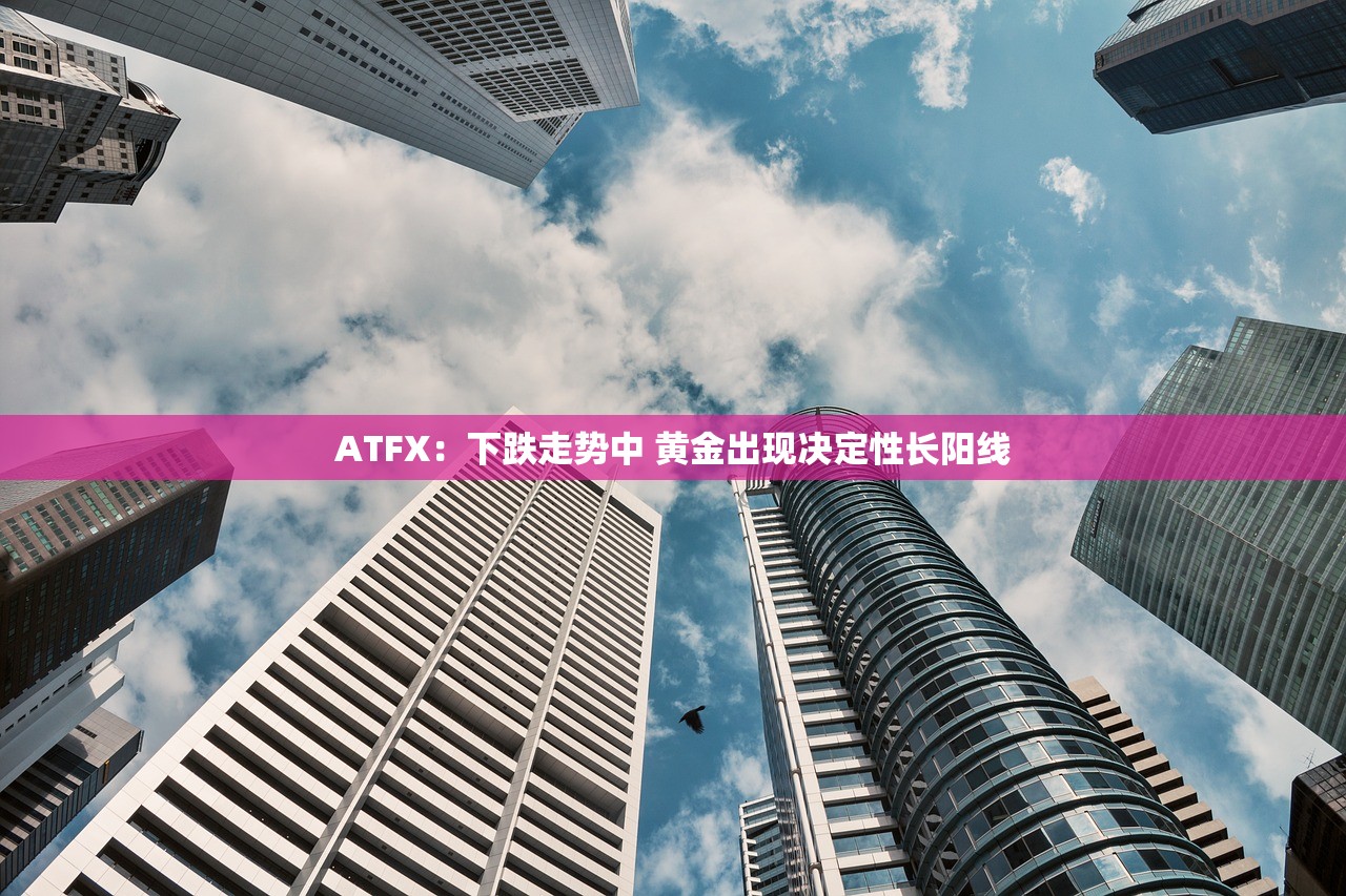 ATFX：下跌走势中 黄金出现决定性长阳线