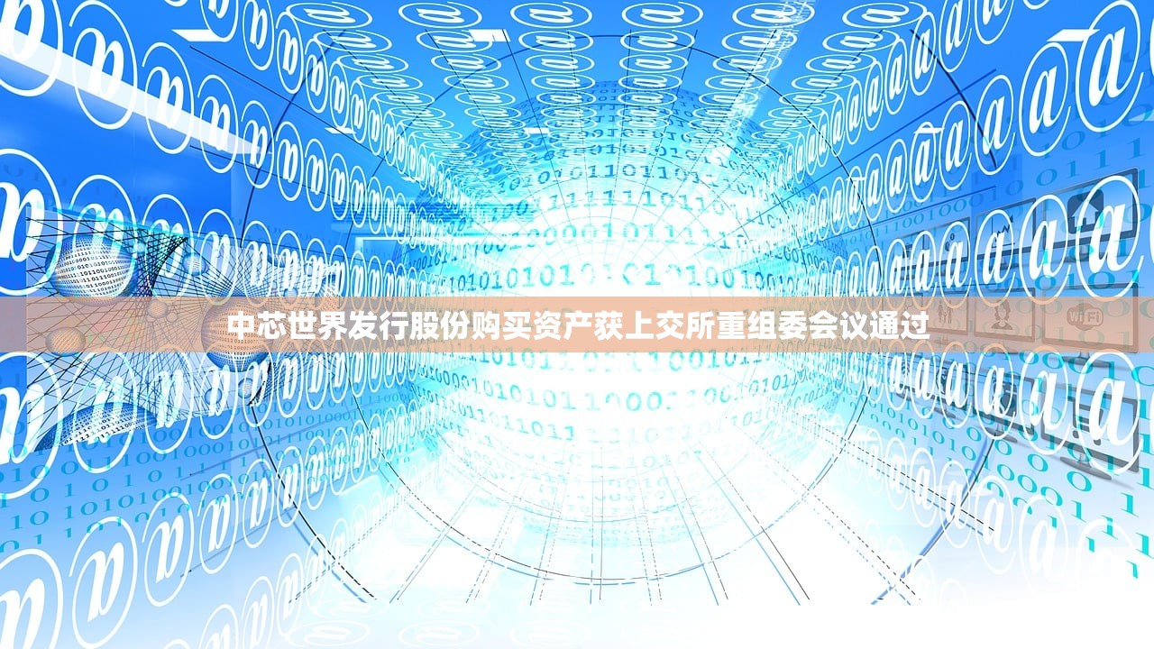中芯世界发行股份购买资产获上交所重组委会议通过 中芯世界发行股份购买资产获上交所重组委会议通过