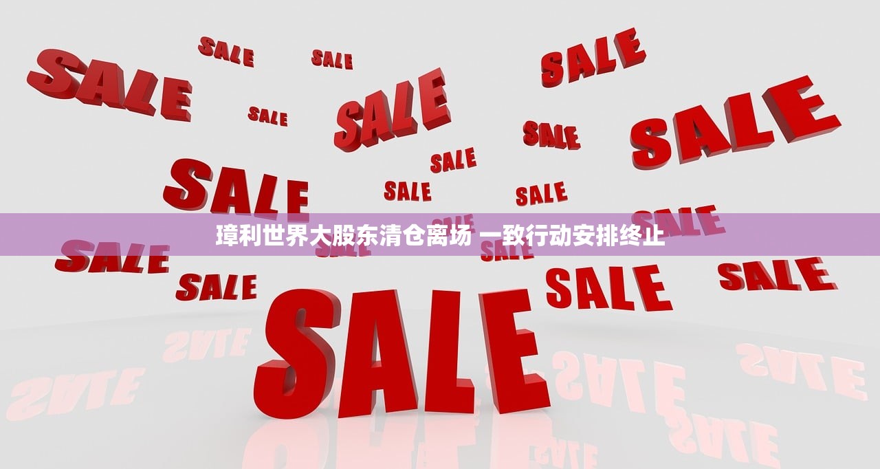 璋利世界大股东清仓离场 一致行动安排终止