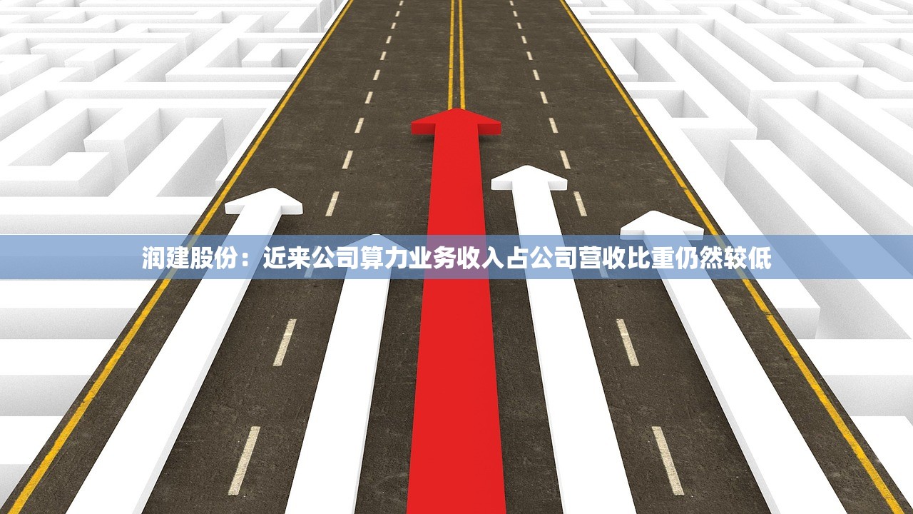 润建股份:近来公司算力业务收入占公司营收比重仍然较低 润建股份:近来公司算力业务收入占公司营收比重仍然较低