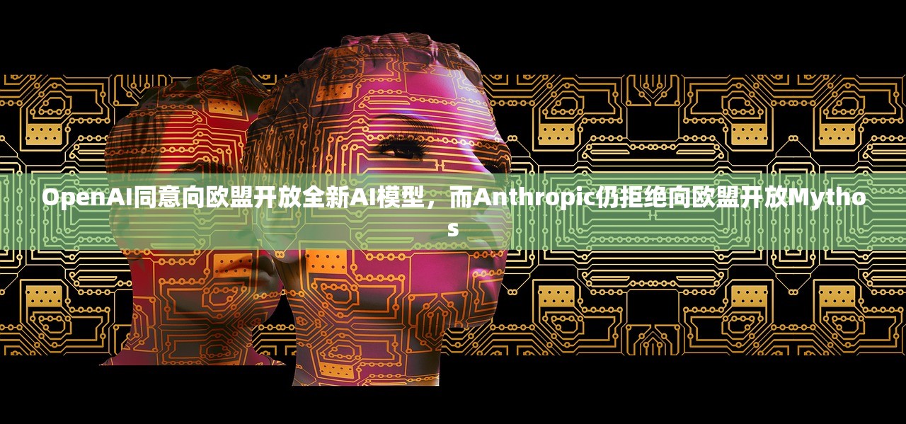 OpenAI同意向欧盟开放全新AI模型，而Anthropic仍拒绝向欧盟开放Mythos
