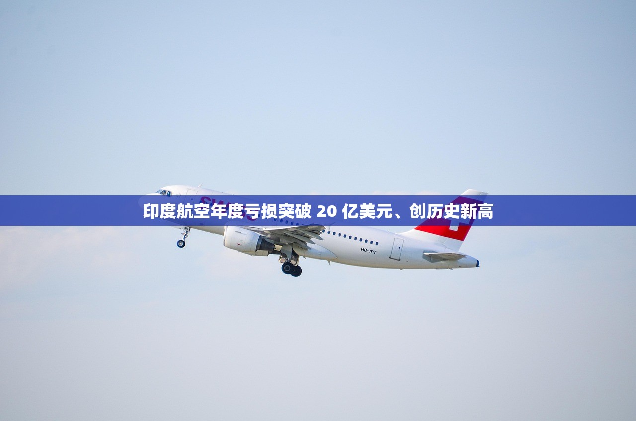 印度航空年度亏损突破 20 亿美元	、创历史新高