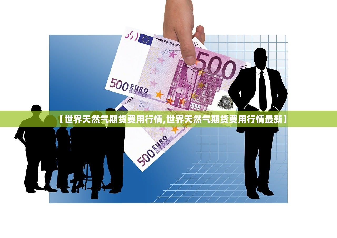 【世界天然气期货费用行情,世界天然气期货费用行情最新】 【世界天然气期货费用行情,世界天然气期货费用行情最新】