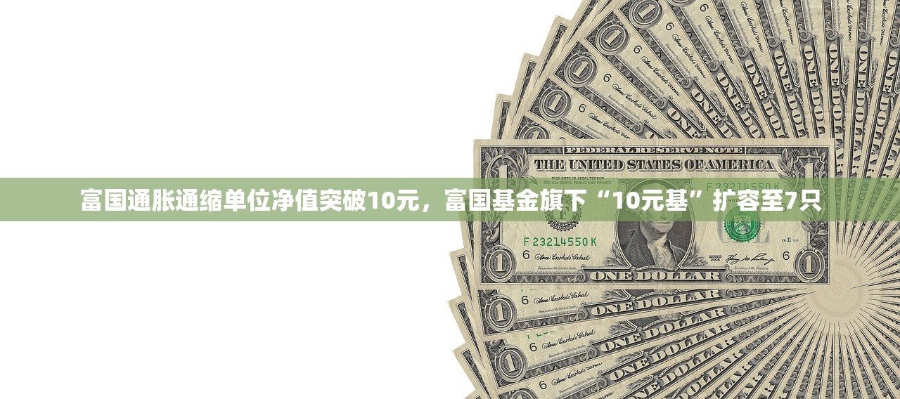 富国通胀通缩单位净值突破10元，富国基金旗下“10元基	”扩容至7只
