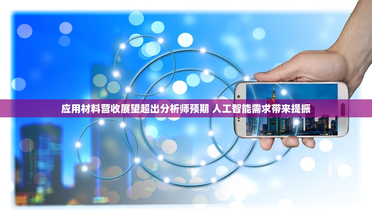 应用材料营收展望超出分析师预期 人工智能需求带来提振 应用材料营收展望超出分析师预期 人工智能需求带来提振