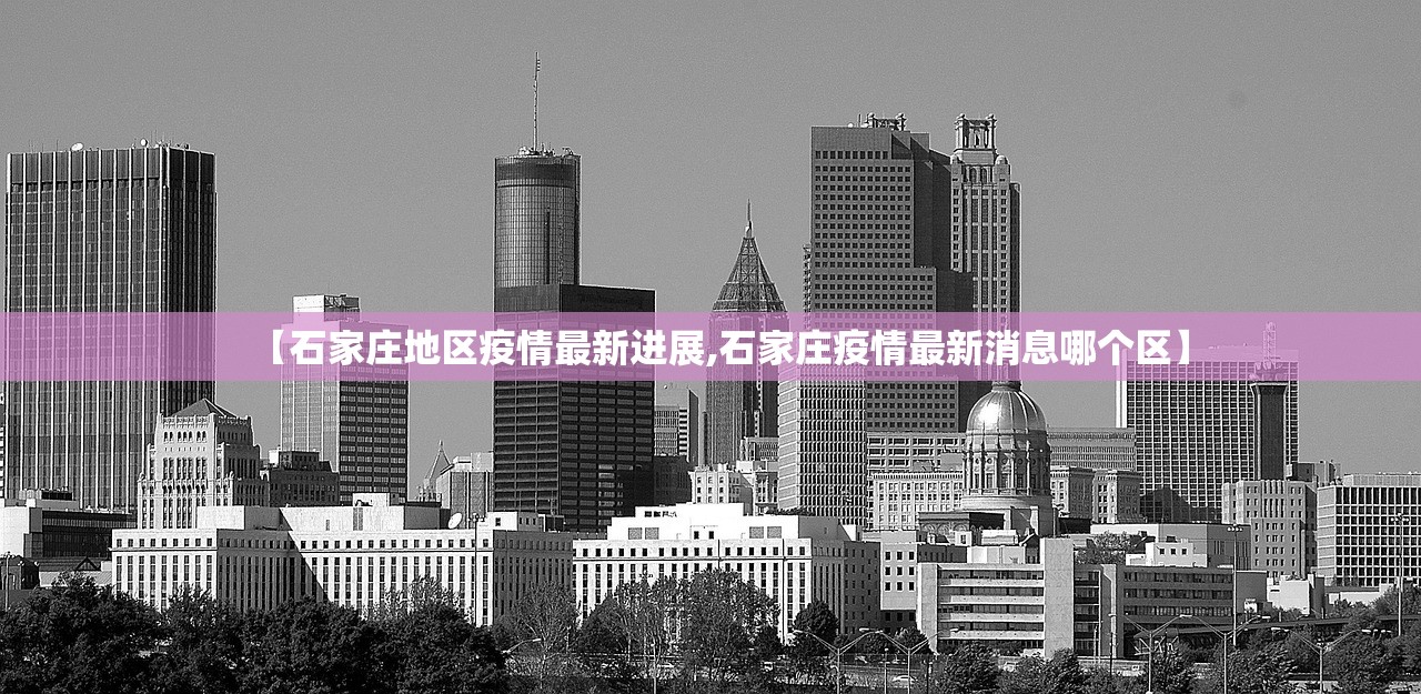 【石家庄地区疫情最新进展,石家庄疫情最新消息哪个区】 【石家庄地区疫情最新进展,石家庄疫情最新消息哪个区】
