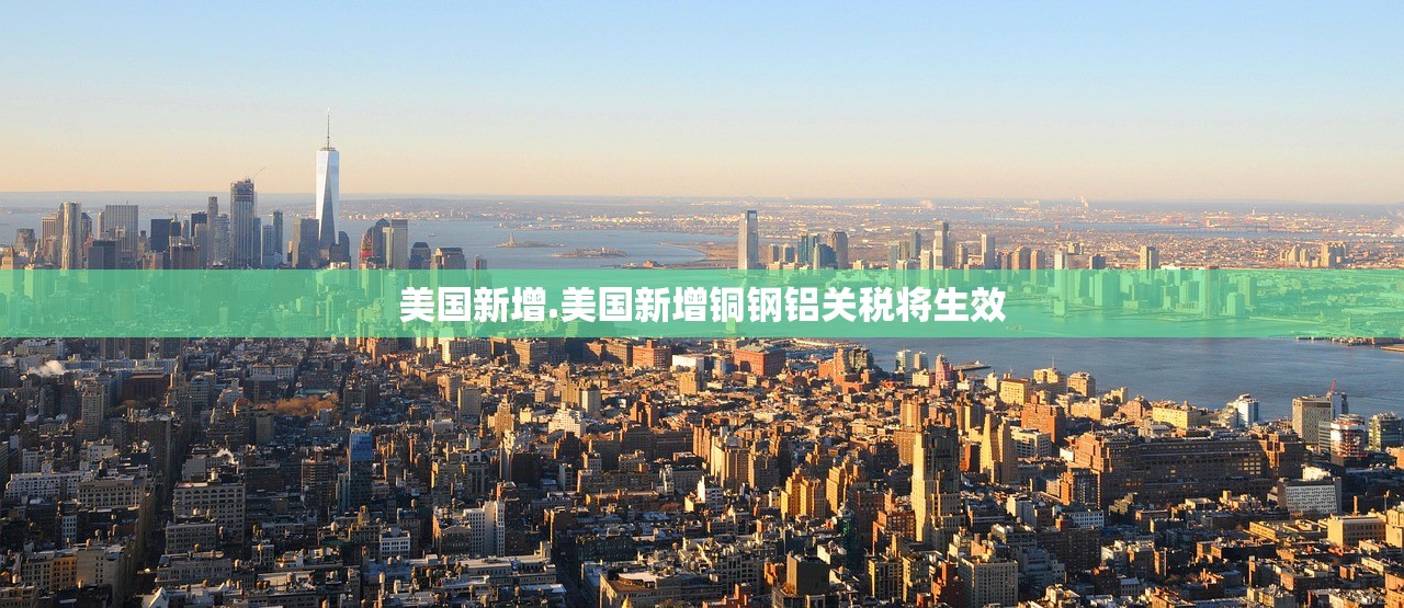 美国新增.美国新增铜钢铝关税将生效 美国新增.美国新增铜钢铝关税将生效