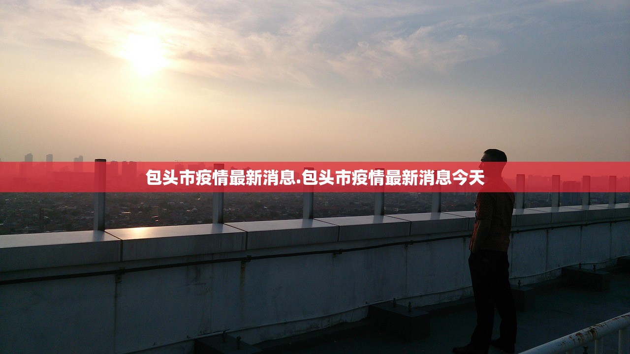包头市疫情最新消息.包头市疫情最新消息今天 包头市疫情最新消息.包头市疫情最新消息今天