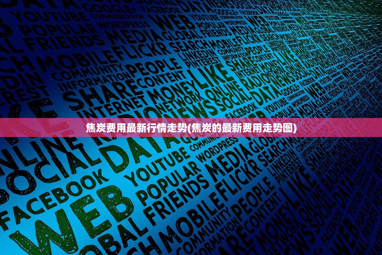 焦炭费用最新行情走势(焦炭的最新费用走势图)