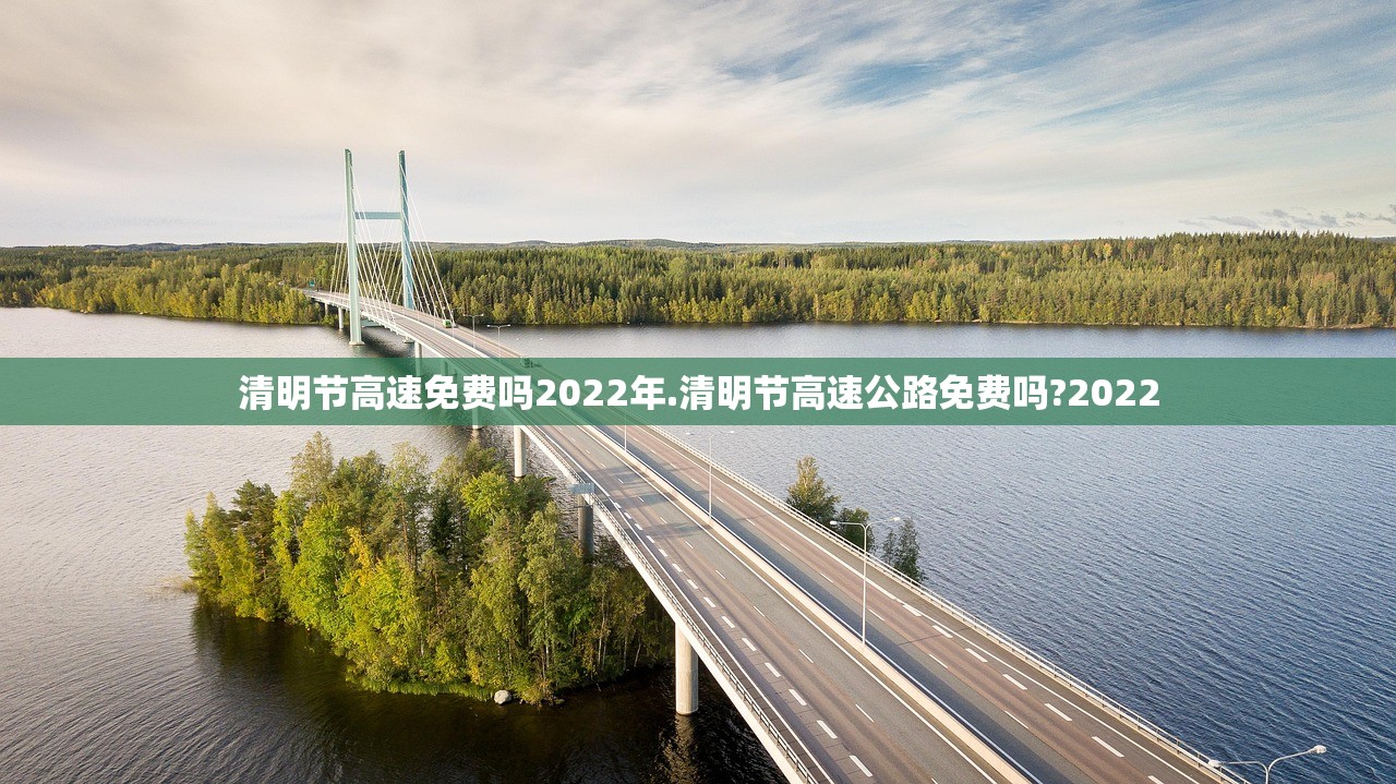 清明节高速免费吗2022年.清明节高速公路免费吗?2022 清明节高速免费吗2022年.清明节高速公路免费吗?2022