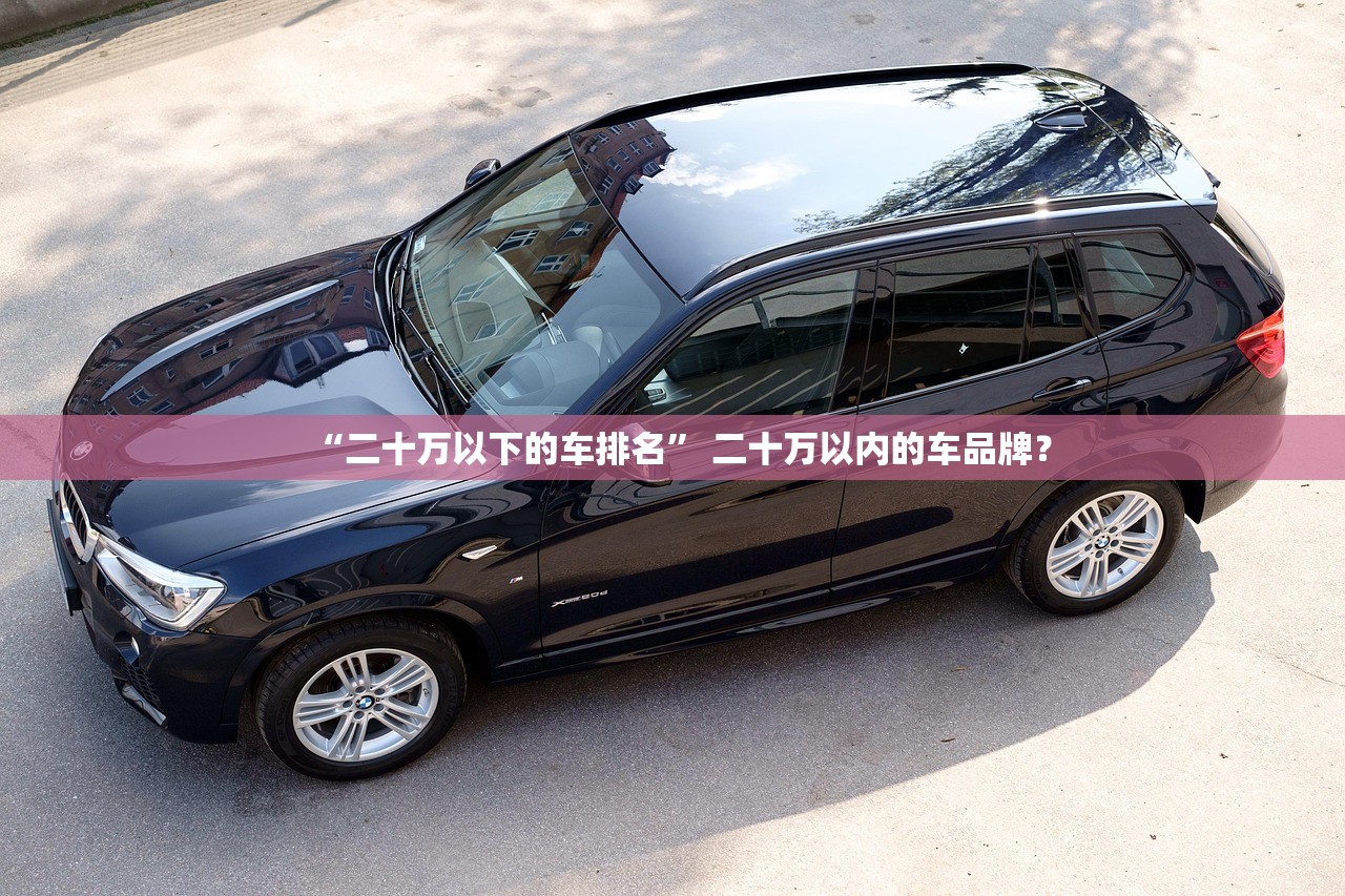 “二十万以下的车排名” 二十万以内的车品牌？