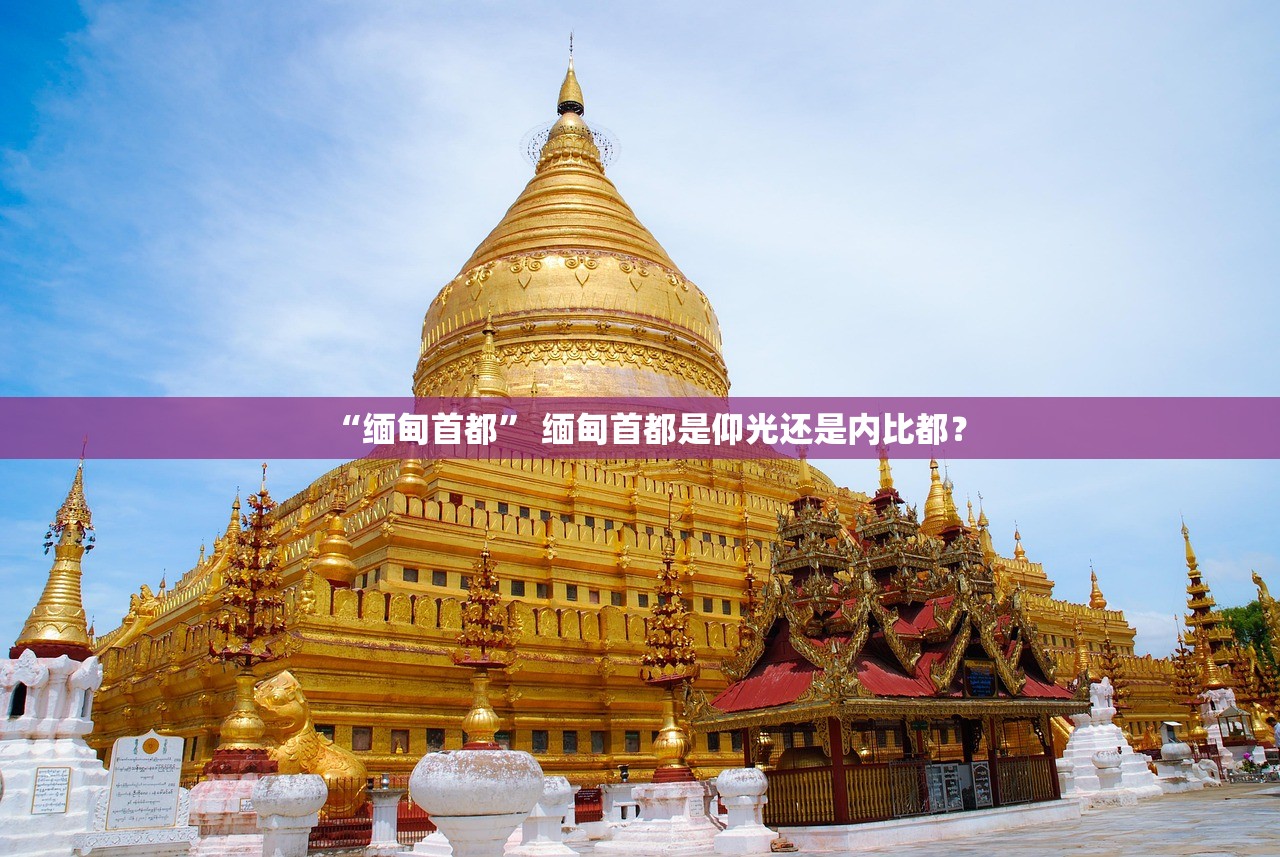 “缅甸首都” 缅甸首都是仰光还是内比都？