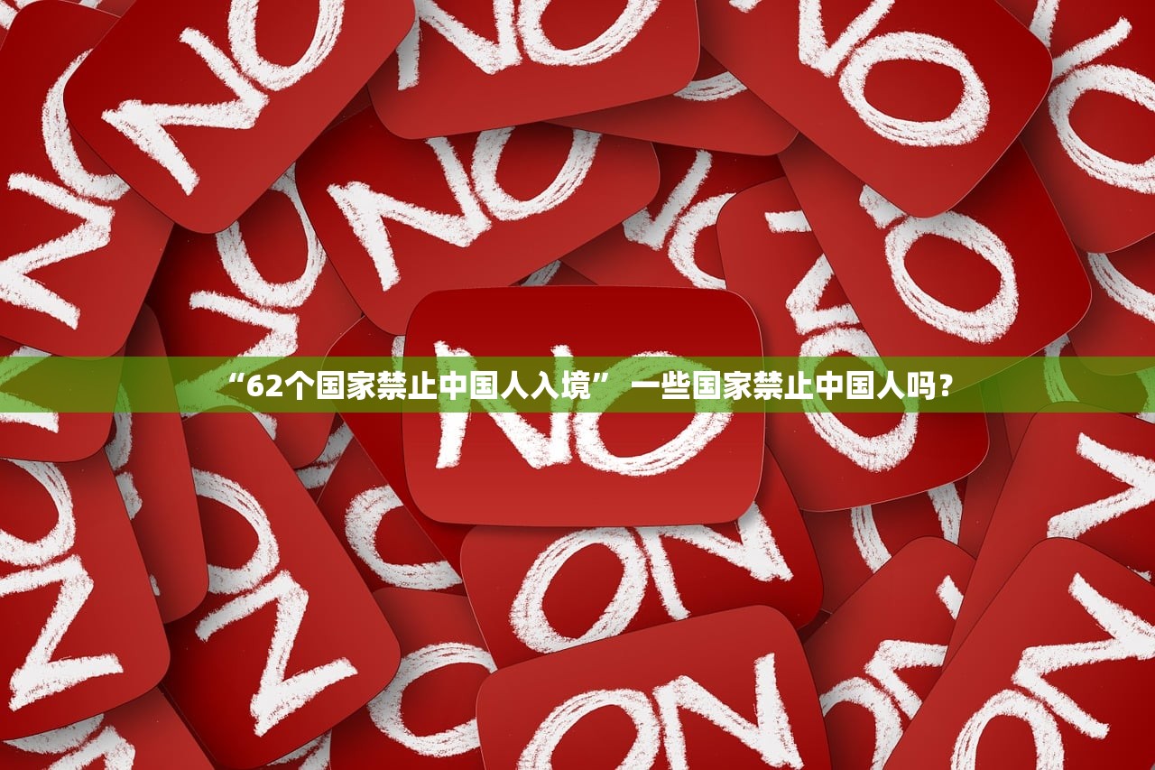 “62个国家禁止中国人入境	” 一些国家禁止中国人吗？
