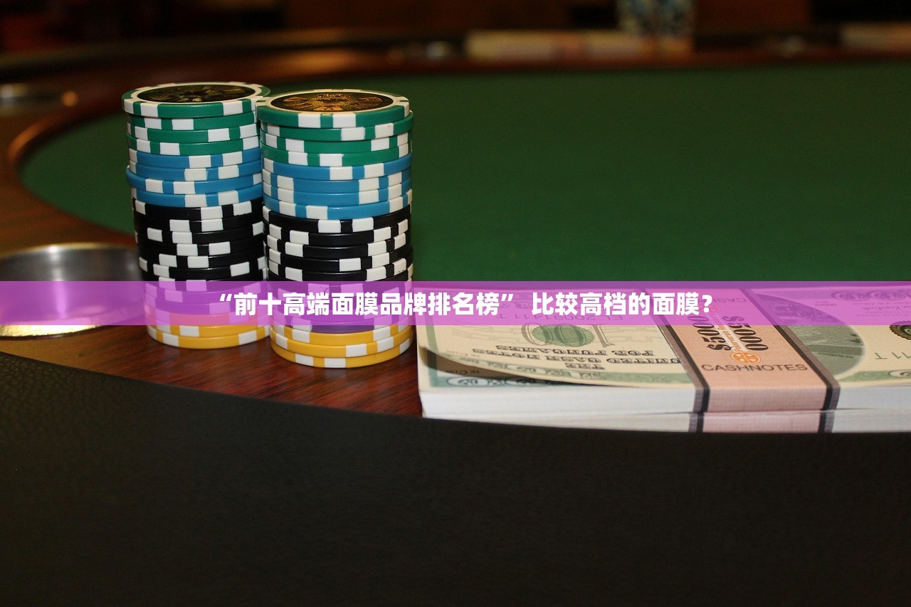 “前十高端面膜品牌排名榜” 比较高档的面膜？