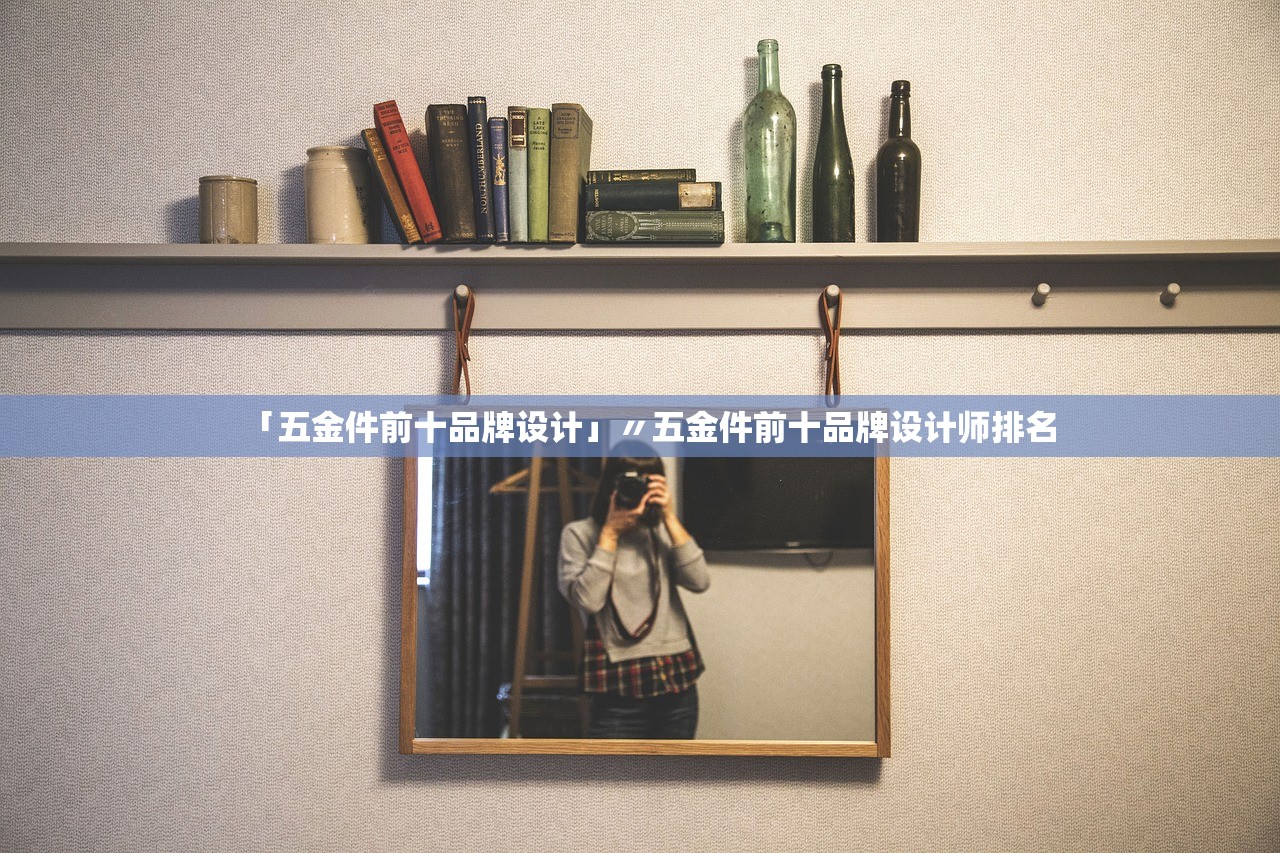 「五金件前十品牌设计」〃五金件前十品牌设计师排名 「五金件前十品牌设计」〃五金件前十品牌设计师排名