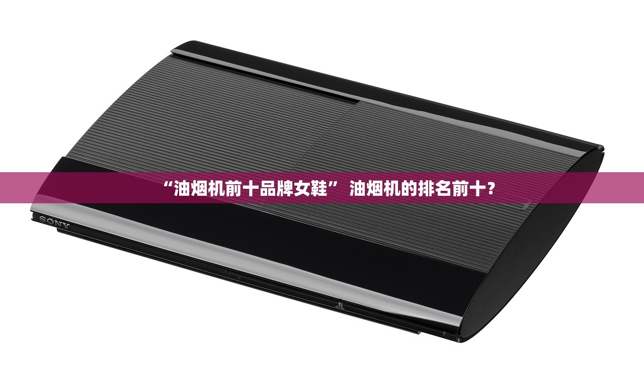 “油烟机前十品牌女鞋	” 油烟机的排名前十？