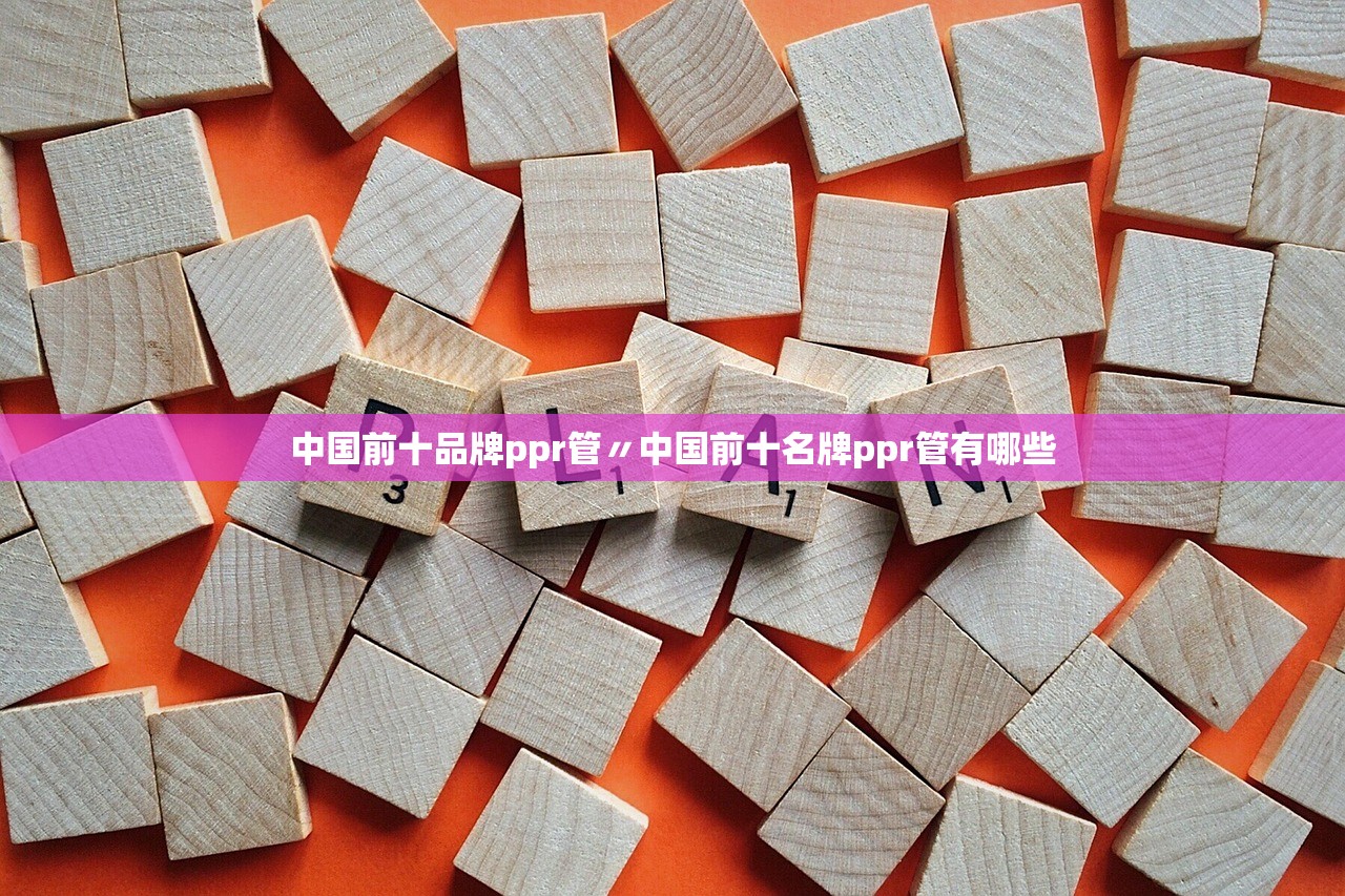中国前十品牌ppr管〃中国前十名牌ppr管有哪些