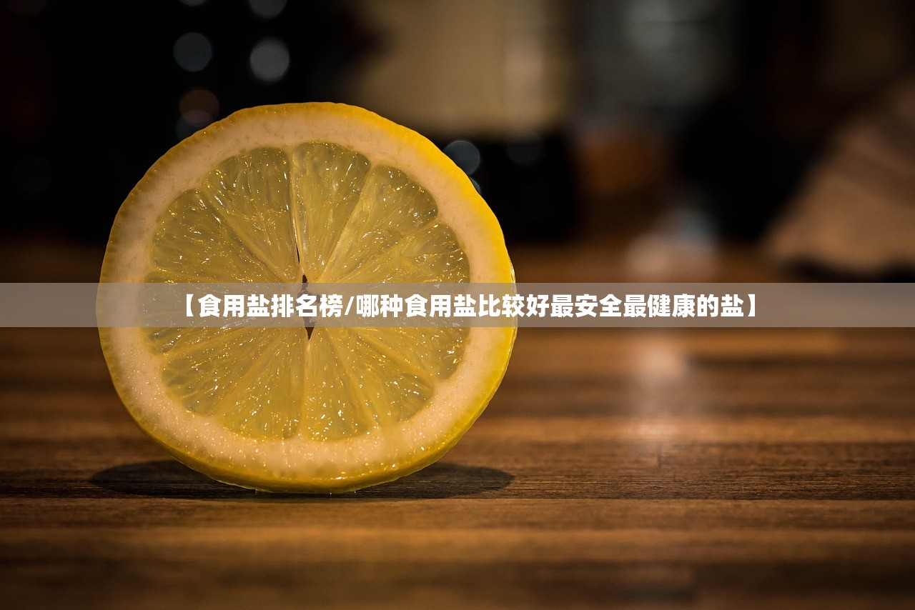 【食用盐排名榜/哪种食用盐比较好最安全最健康的盐】