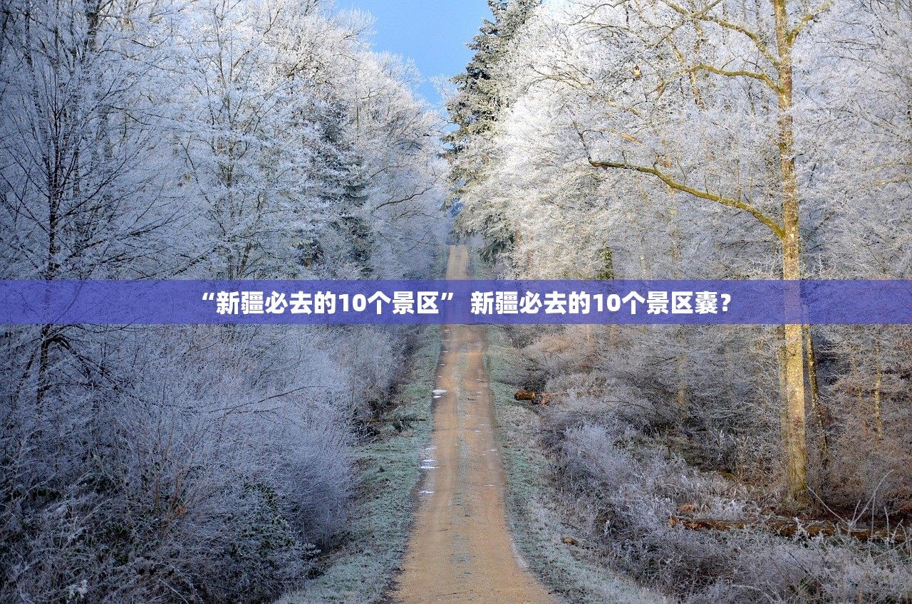 “新疆必去的10个景区” 新疆必去的10个景区囊？