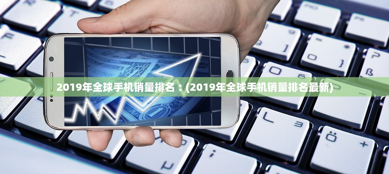 2019年全球手机销量排名︰(2019年全球手机销量排名最新)
