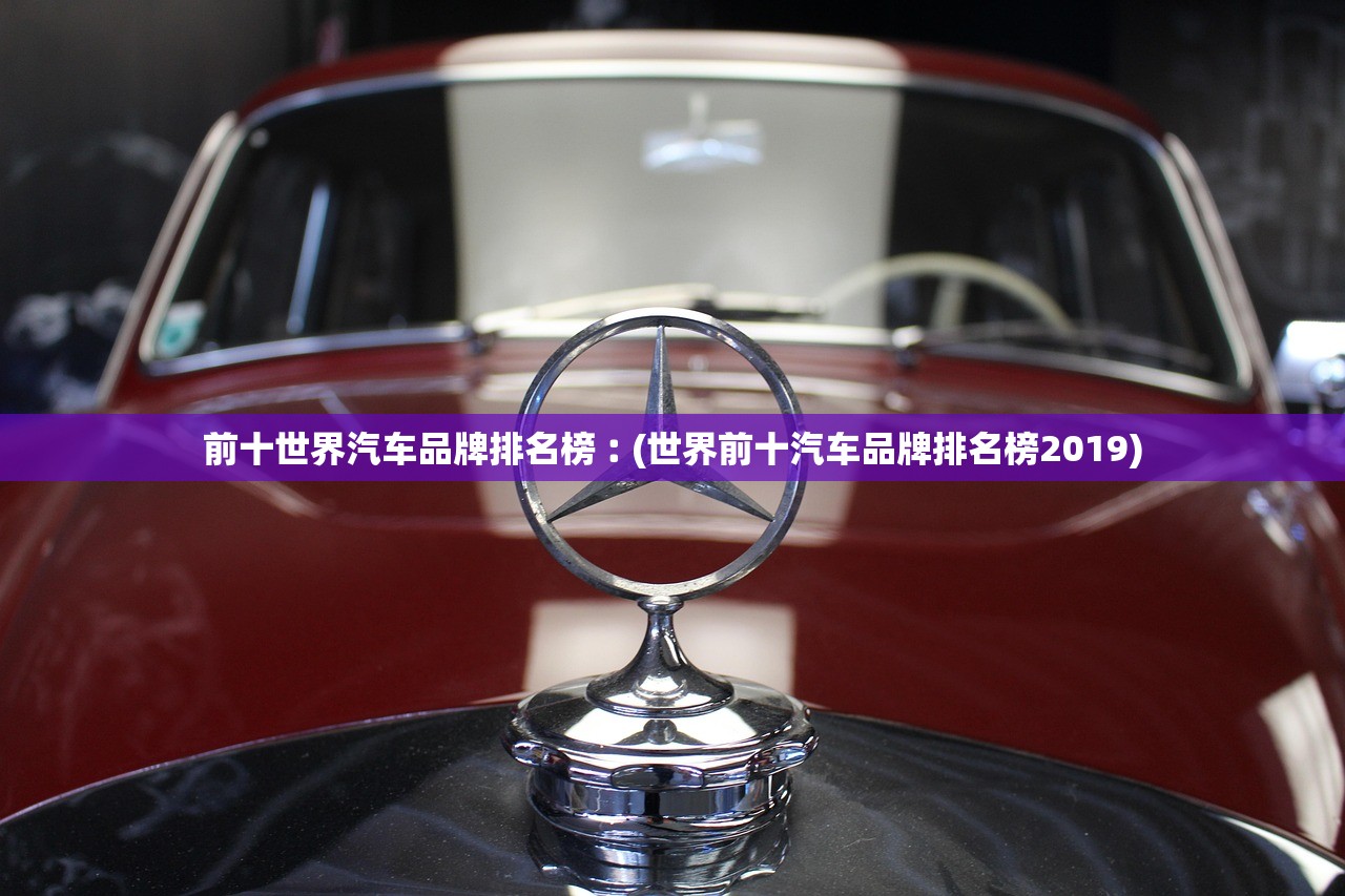 前十世界汽车品牌排名榜︰(世界前十汽车品牌排名榜2019)