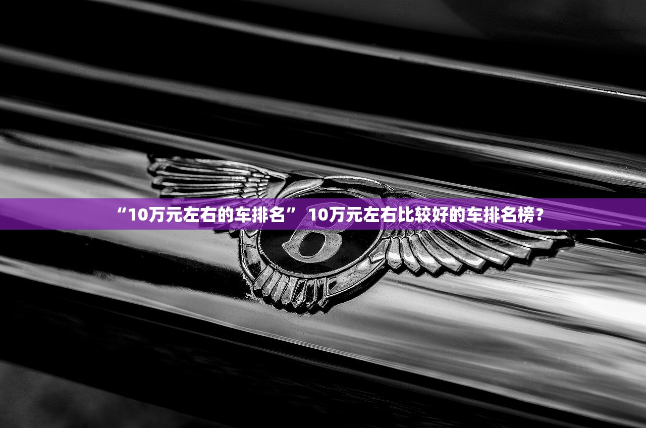 “10万元左右的车排名” 10万元左右比较好的车排名榜？