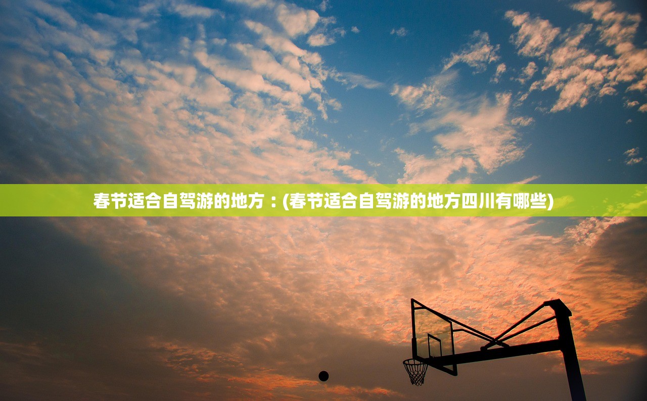 春节适合自驾游的地方︰(春节适合自驾游的地方四川有哪些)