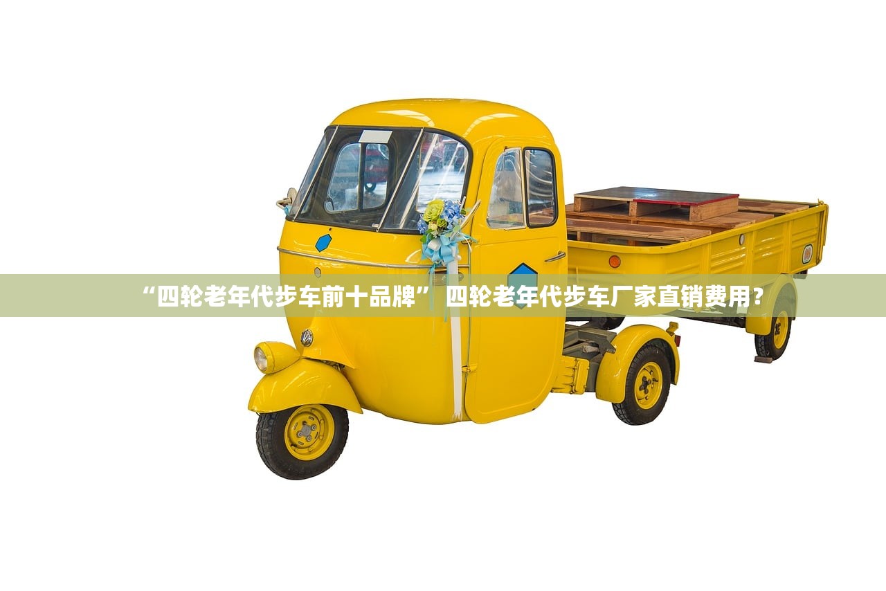 “四轮老年代步车前十品牌” 四轮老年代步车厂家直销费用？